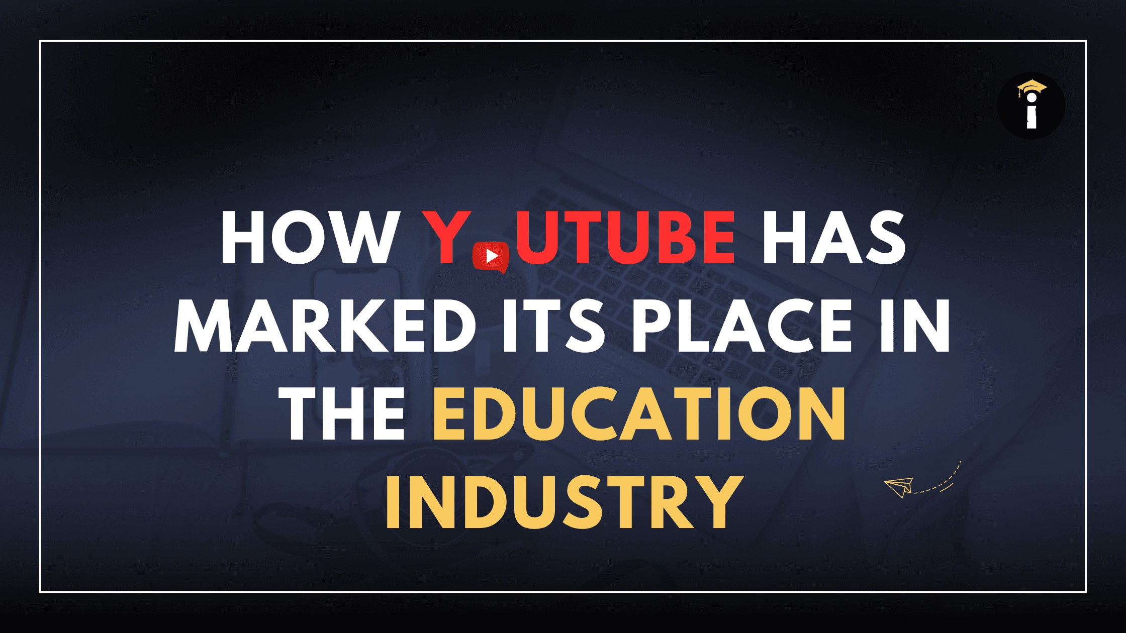 HOW YOUTUBE HAS MARKED ITS PLACE IN THE EDUCATION INDUSTRY